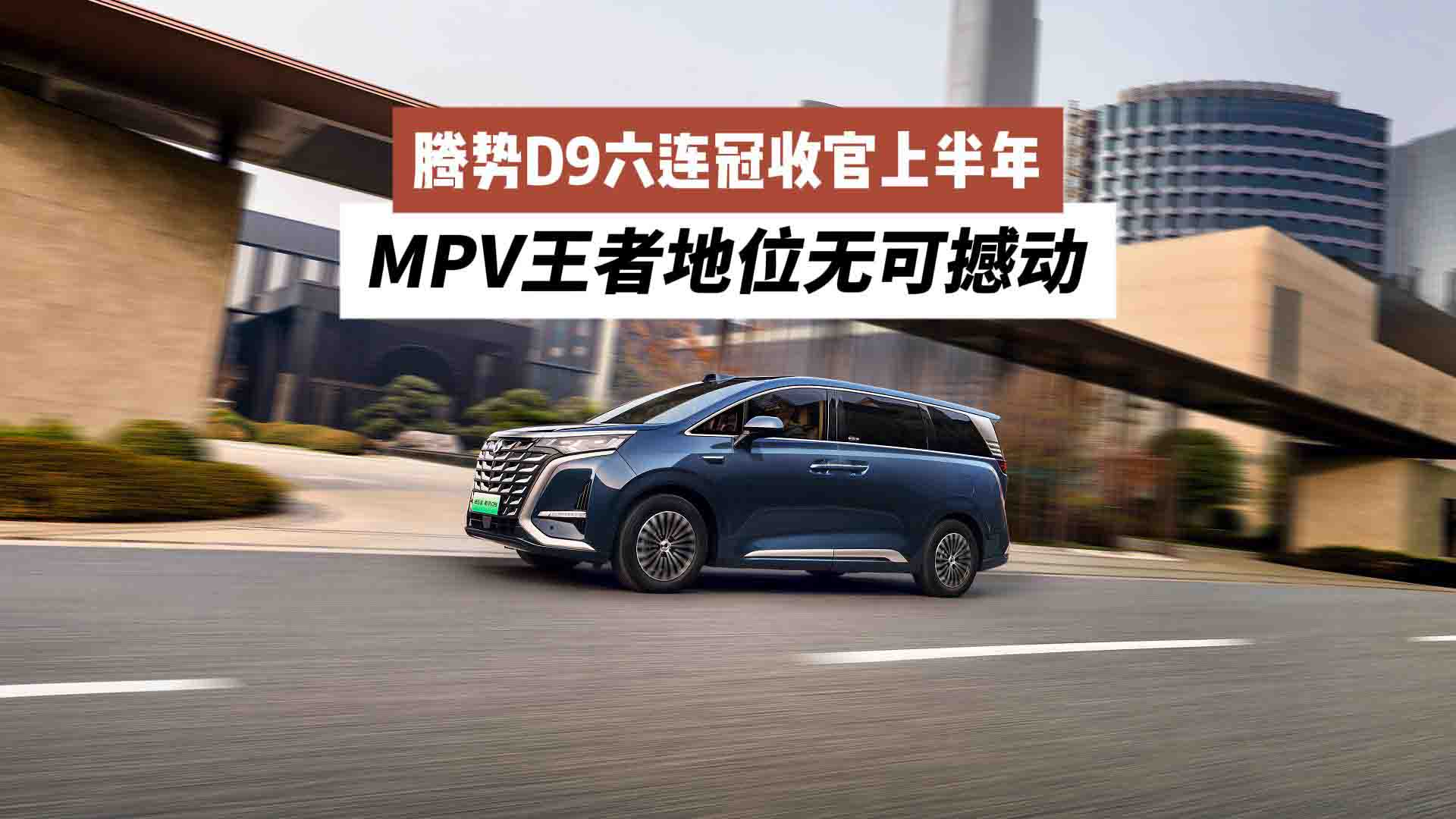 持续引领中国品牌向上！腾势D9六连冠收官上半年：MPV王者地位无可撼动