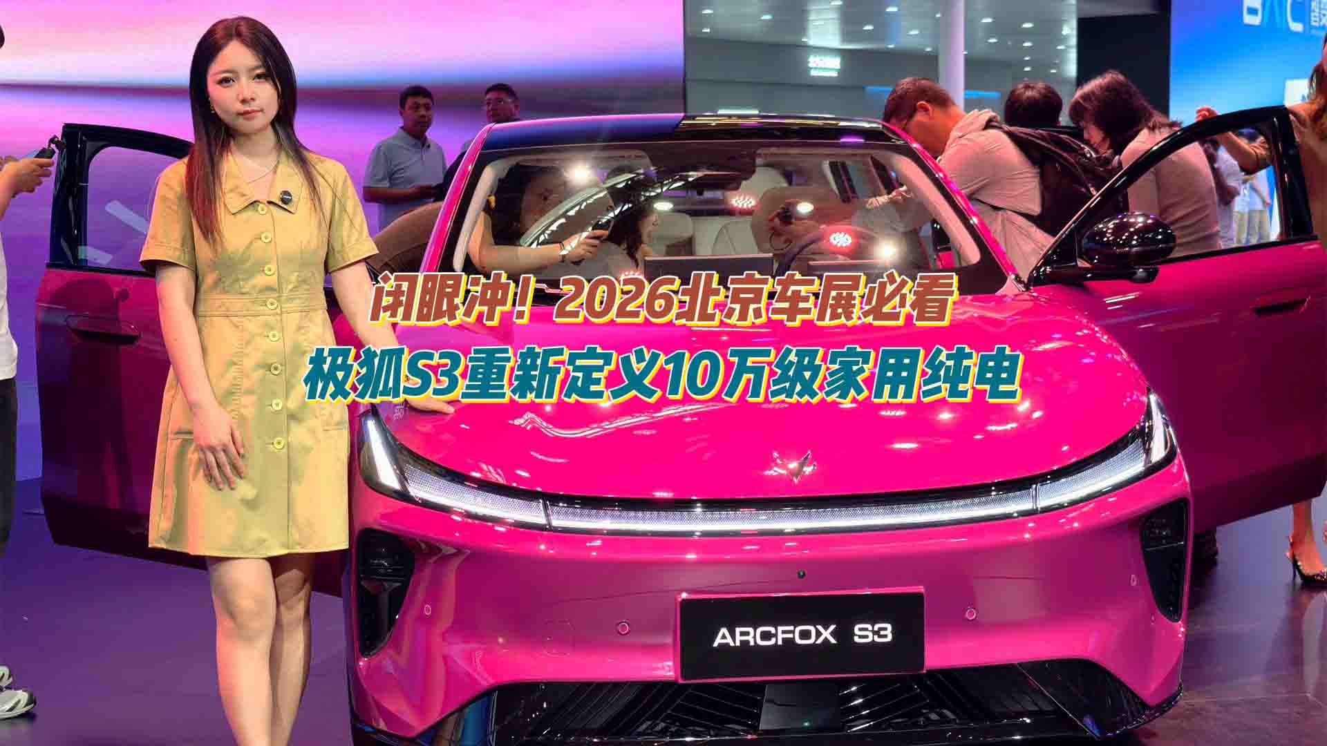 闭眼冲！2026北京车展必看：极狐S3重新定义10万级家用纯电
