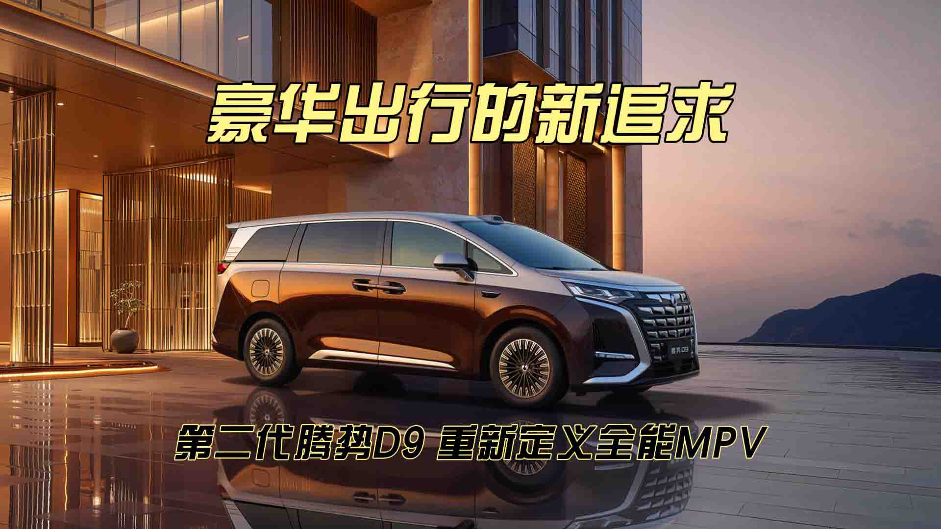 豪华出行的新追求：第二代腾势D9重新定义全能MPV