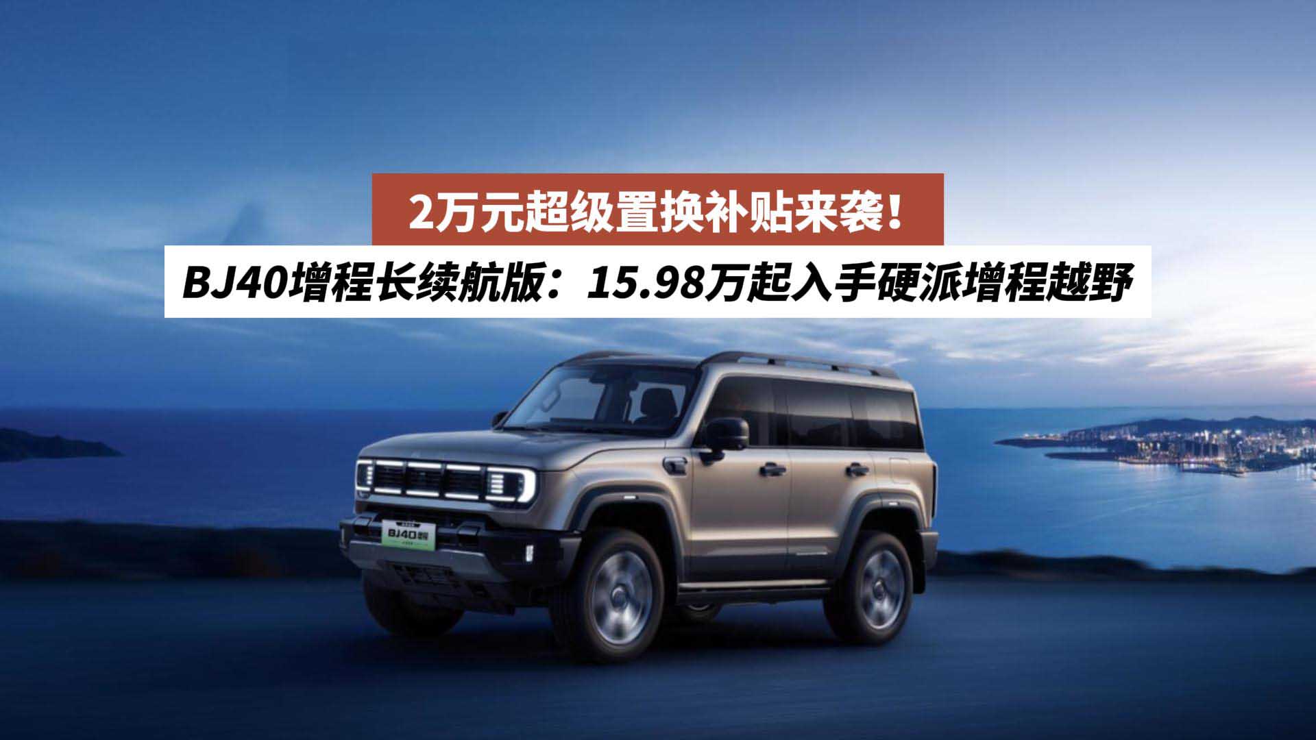 2万元超级置换补贴来袭！BJ40增程长续航版：15.98万起入手硬派增程越野
